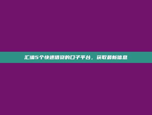 汇编5个快速借贷的口子平台，获取最新信息