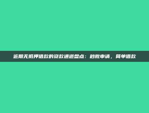 近期无抵押借款的贷款通道盘点：秒批申请，简单借款