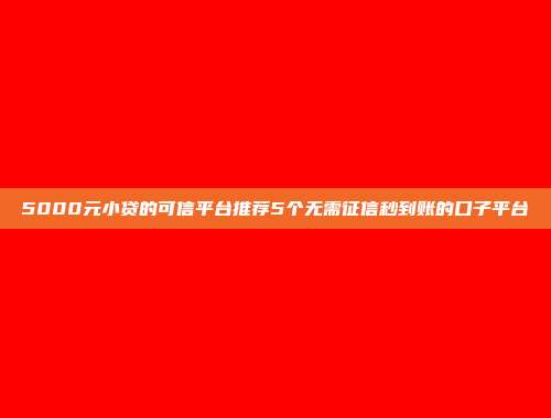 5000元小贷的可信平台推荐5个无需征信秒到账的口子平台