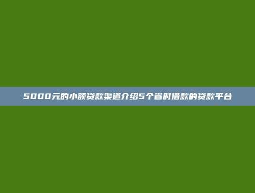 5000元的小额贷款渠道介绍5个省时借款的贷款平台