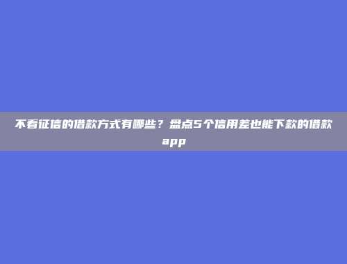 不看征信的借款方式有哪些？盘点5个信用差也能下款的借款app