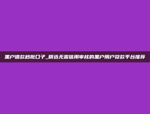 黑户借款秒批口子_精选无需信用审核的黑户用户贷款平台推荐