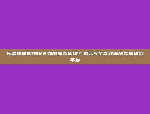 在高负债的情况下如何借款成功？展示5个高效率放款的借款平台