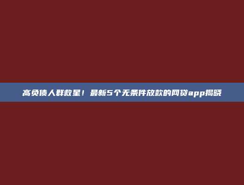 高负债人群救星！最新5个无条件放款的网贷app揭晓