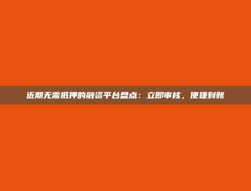 近期无需抵押的融资平台盘点：立即审核，便捷到账