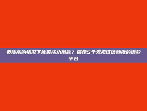 负债高的情况下能否成功借款？展示5个无视征信秒批的借款平台