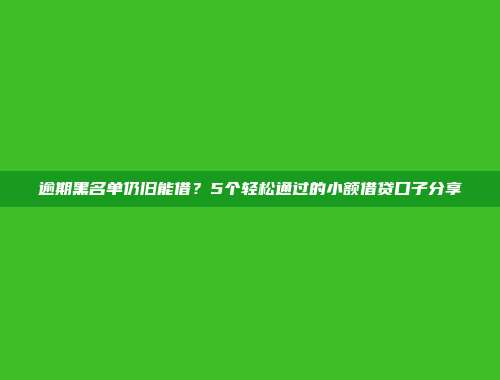 逾期黑名单仍旧能借？5个轻松通过的小额借贷口子分享