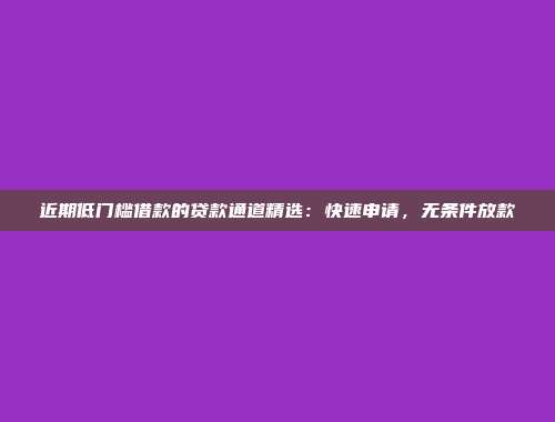 近期低门槛借款的贷款通道精选：快速申请，无条件放款