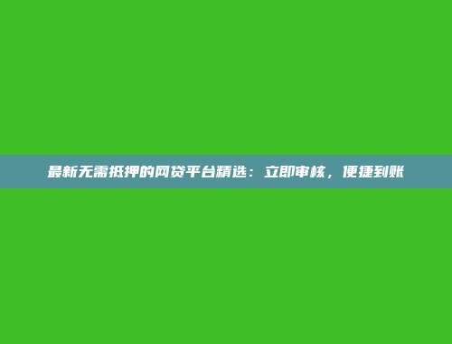 最新无需抵押的网贷平台精选：立即审核，便捷到账