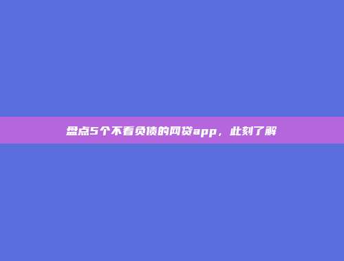 盘点5个不看负债的网贷app，此刻了解