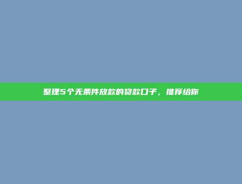 整理5个无条件放款的贷款口子，推荐给你