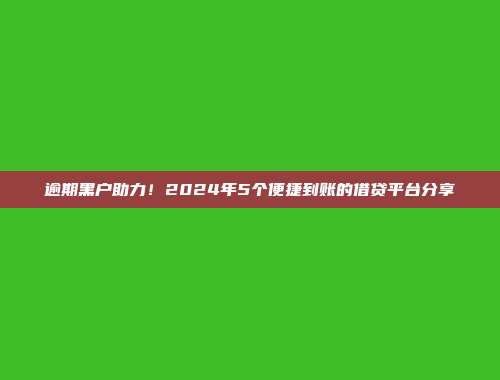 逾期黑户助力！2024年5个便捷到账的借贷平台分享