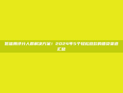 低信用评分人群解决方案！2024年5个轻松放款的借贷渠道汇总