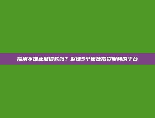 信用不佳还能借款吗？整理5个便捷借贷服务的平台