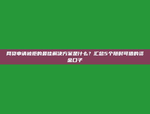 网贷申请被拒的最佳解决方案是什么？汇总5个随时可借的资金口子