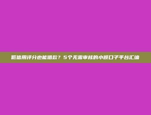 低信用评分也能借款？5个无需审核的小额口子平台汇编