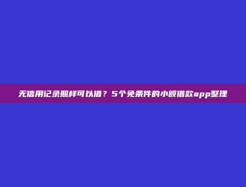 无信用记录照样可以借？5个免条件的小额借款app整理