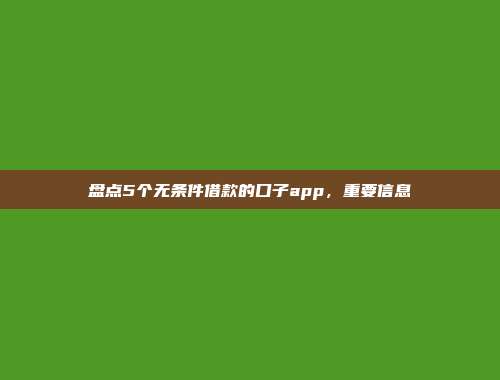 盘点5个无条件借款的口子app，重要信息