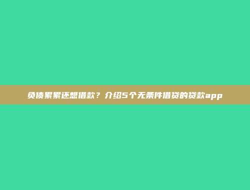 负债累累还想借款？介绍5个无条件借贷的贷款app