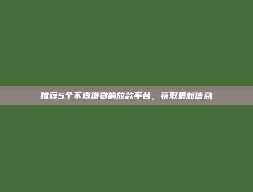 推荐5个不查借贷的放款平台，获取最新信息