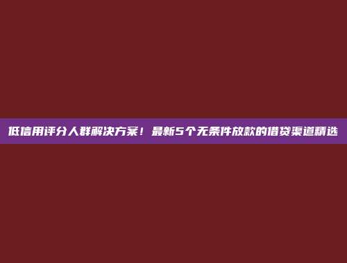 低信用评分人群解决方案！最新5个无条件放款的借贷渠道精选