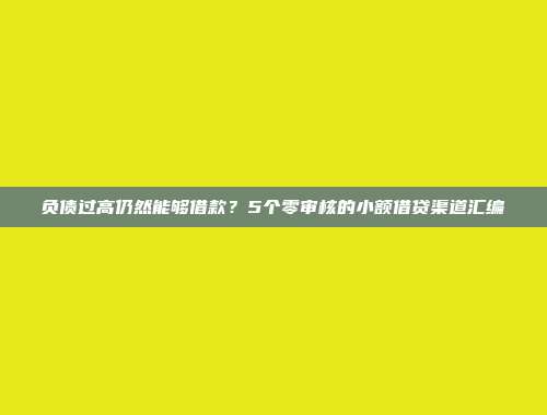 负债过高仍然能够借款？5个零审核的小额借贷渠道汇编