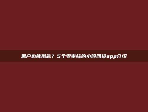 黑户也能借款？5个零审核的小额网贷app介绍