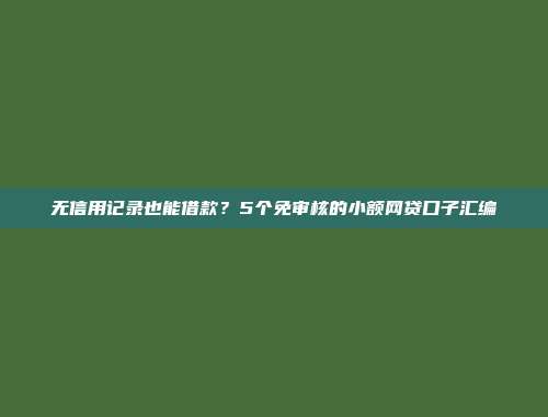 无信用记录也能借款？5个免审核的小额网贷口子汇编