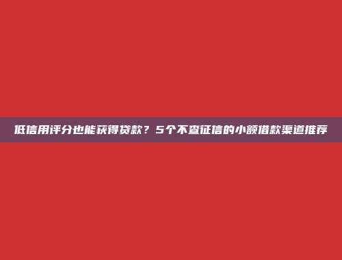 低信用评分也能获得贷款？5个不查征信的小额借款渠道推荐