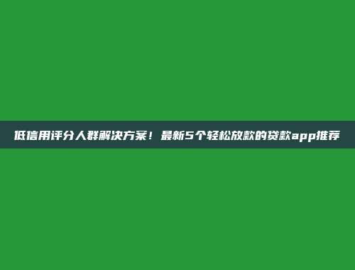 低信用评分人群解决方案！最新5个轻松放款的贷款app推荐