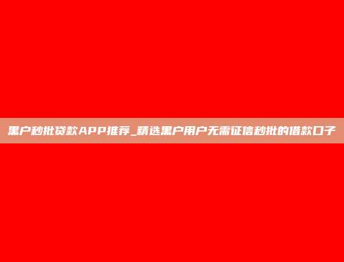 黑户秒批贷款APP推荐_精选黑户用户无需征信秒批的借款口子