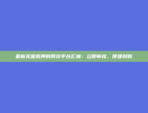 最新无需抵押的网贷平台汇编：立即审核，便捷到账