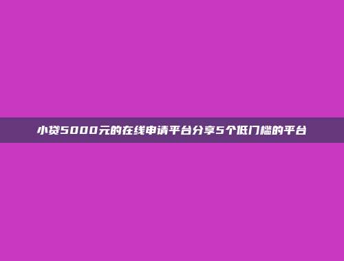 小贷5000元的在线申请平台分享5个低门槛的平台