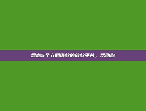 盘点5个立即借款的放款平台，帮助你