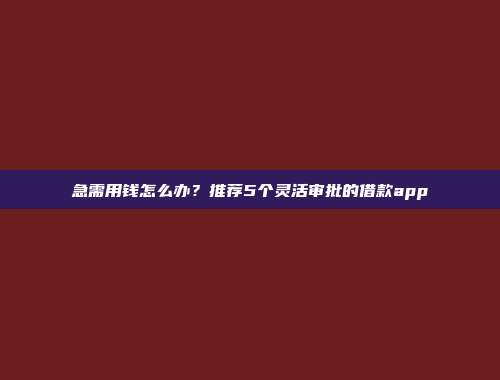 急需用钱怎么办？推荐5个灵活审批的借款app