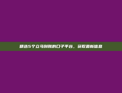 精选5个立马到账的口子平台，获取最新信息