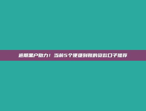 逾期黑户助力！当前5个便捷到账的贷款口子推荐