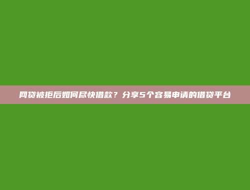 网贷被拒后如何尽快借款？分享5个容易申请的借贷平台