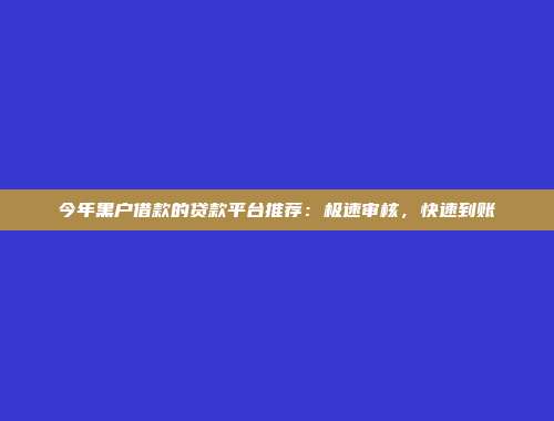 今年黑户借款的贷款平台推荐：极速审核，快速到账