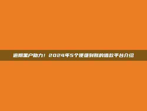 逾期黑户助力！2024年5个便捷到账的借款平台介绍