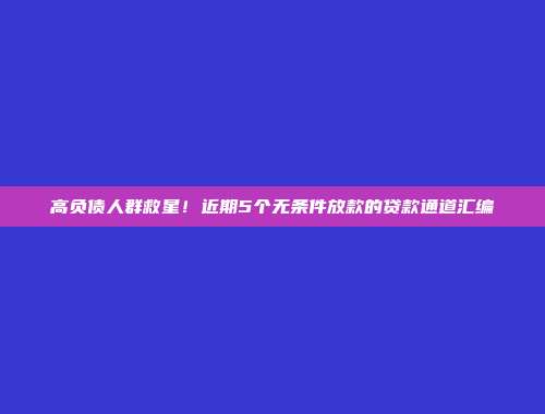 高负债人群救星！近期5个无条件放款的贷款通道汇编