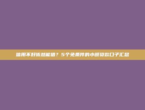 信用不好依然能借？5个免条件的小额贷款口子汇总