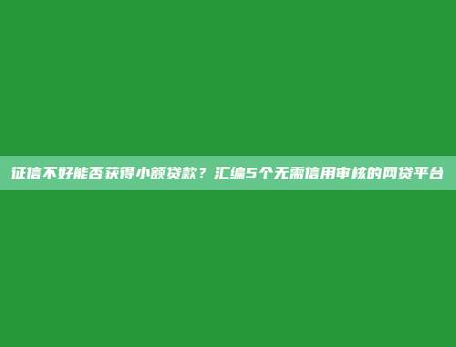 征信不好能否获得小额贷款？汇编5个无需信用审核的网贷平台