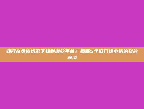 如何在负债情况下找到借款平台？揭晓5个低门槛申请的贷款通道