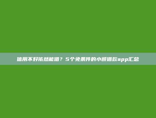 信用不好依然能借？5个免条件的小额借款app汇总