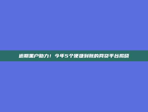 逾期黑户助力！今年5个便捷到账的网贷平台揭晓