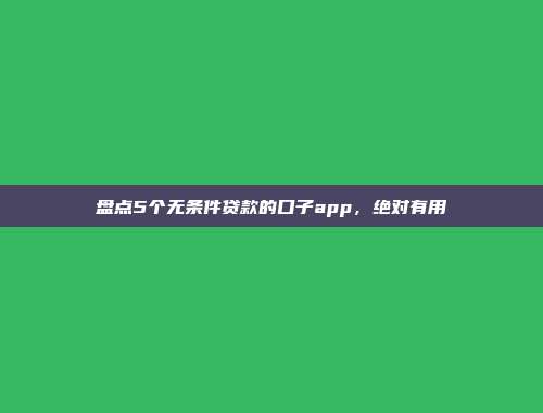 盘点5个无条件贷款的口子app，绝对有用