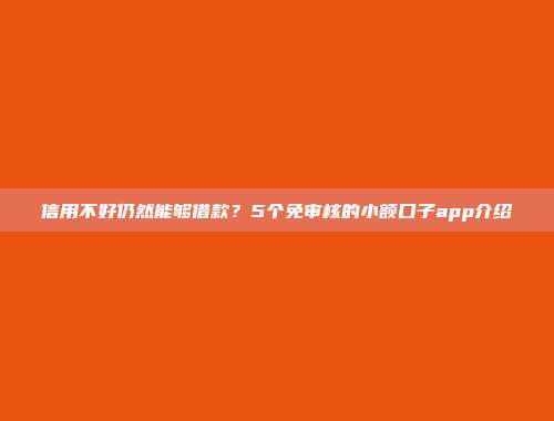 信用不好仍然能够借款？5个免审核的小额口子app介绍