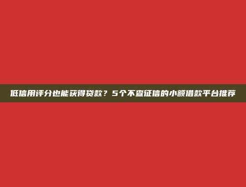 低信用评分也能获得贷款？5个不查征信的小额借款平台推荐