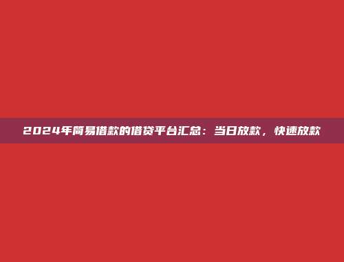 2024年简易借款的借贷平台汇总：当日放款，快速放款